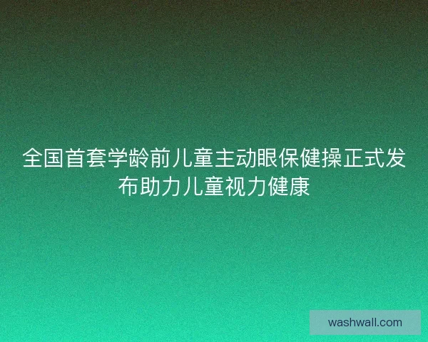 全国首套学龄前儿童主动眼保健操正式发布助力儿童视力健康
