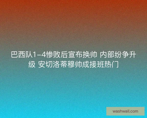 巴西队1-4惨败后宣布换帅 内部纷争升级 安切洛蒂穆帅成接班热门 巴西队1-4惨败后宣布换帅 内部纷争升级 安切洛蒂穆帅成接班热门