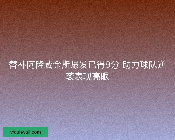 替补阿隆威金斯爆发已得8分 助力球队逆袭表现亮眼