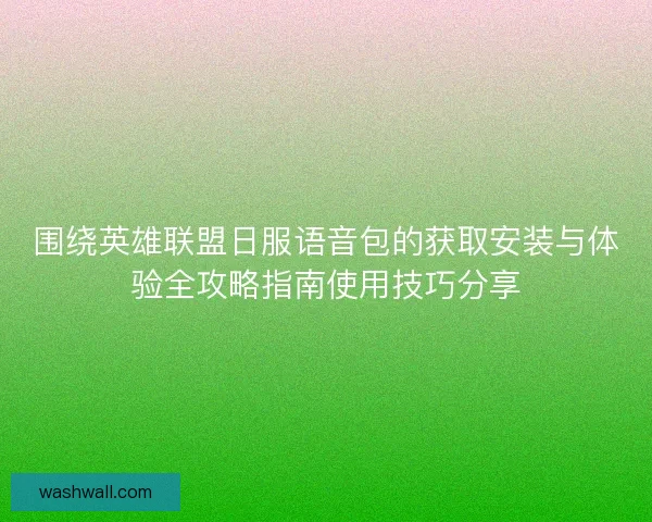 围绕英雄联盟日服语音包的获取安装与体验全攻略指南使用技巧分享 围绕英雄联盟日服语音包的获取安装与体验全攻略指南使用技巧分享