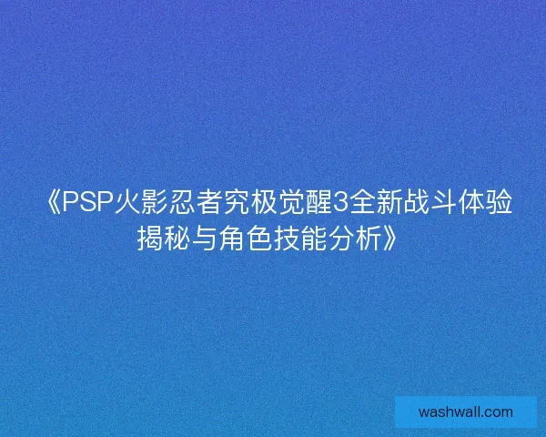 《PSP火影忍者究极觉醒3全新战斗体验揭秘与角色技能分析》 《PSP火影忍者究极觉醒3全新战斗体验揭秘与角色技能分析》