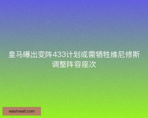 皇马曝出变阵433计划或需牺牲维尼修斯调整阵容座次 皇马曝出变阵433计划或需牺牲维尼修斯调整阵容座次
