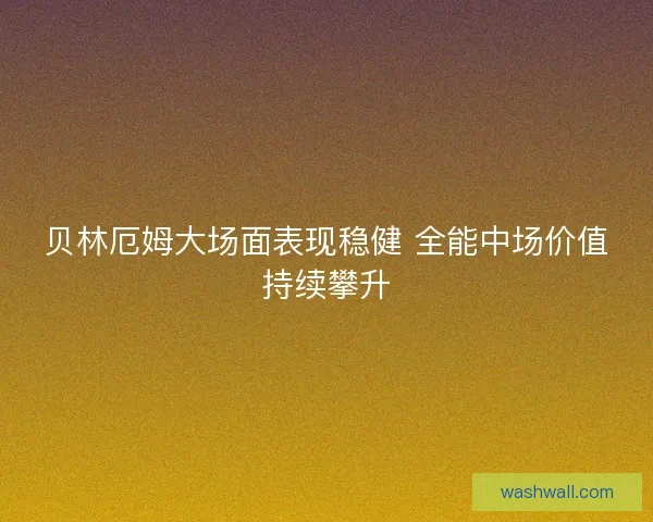 贝林厄姆大场面表现稳健 全能中场价值持续攀升 贝林厄姆大场面表现稳健 全能中场价值持续攀升